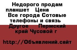 Недорого продам планшет › Цена ­ 9 500 - Все города Сотовые телефоны и связь » Другое   . Пермский край,Чусовой г.